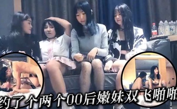 约了个两个00后嫩妹双飞啪啪现在的嫩妹子真会玩爽得直喊爸爸