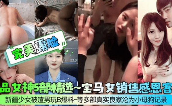 完美露脸极品女神5部精选宝马女销售感恩客户新疆少女被渣男玩B爆料等多部真实良家沦为小母狗记录