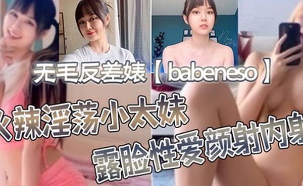 无毛反差婊babeneso火辣淫荡小太妹露脸性爱颜射内射