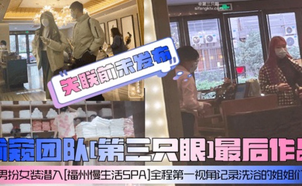 失联前未发布偷窥团队第三只眼最后作品男扮女装潜入福州慢生活SPA全程第一视角记录洗浴的姐姐们