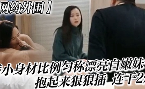 网约外围很会哄女孩开心的嫖客看上一位娇小身材比例匀称漂亮白嫩妹子太兴奋了抱起来狠狠插她说整的好疼连干2炮