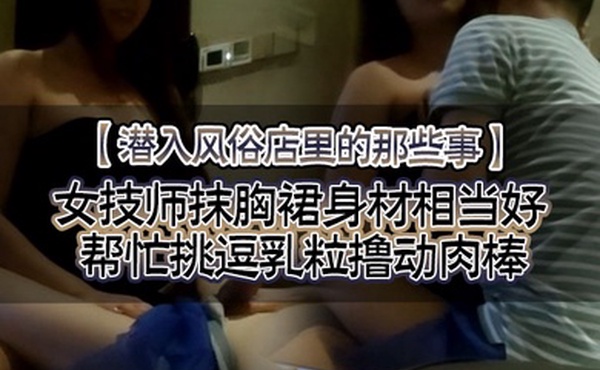 潜入风俗店里的那些事女技师抹胸裙身材相当好帮忙挑逗乳粒撸动肉棒大胸磨茎呻吟色诱
