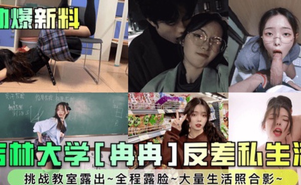 劲爆新料吉林大学冉冉反差私生活挑战教室露出全程露脸大量生活照合影