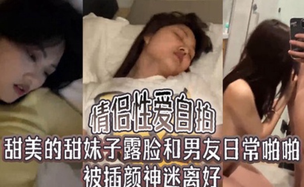 情侣性爱自拍甜美的甜妹子露脸和男友日常啪啪被插颜神迷离好