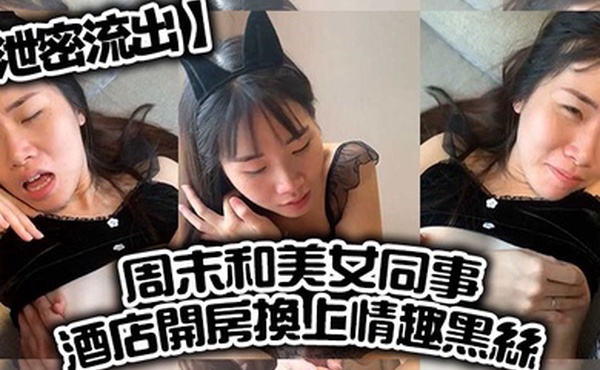 泄密流出周末和美女同事酒店开房换上情趣黑丝直接把她操到直喊老公饶了我吧完美露脸