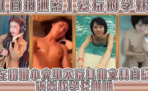 自拍泄密爱玩的学妹在粉嫩小穴里塞玩具和文具自慰还要找学长啪啪