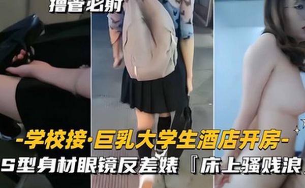 学校接巨乳大学生酒店开房S型身材眼镜反差婊床上骚贱浪