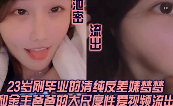 泄密流出我方骚货申请出战杭州23岁刚毕业的清纯反差婊梦梦和金主爸爸的大尺度性爱视频流出