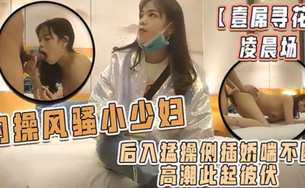 壹屌寻花凌晨场约操风骚小少妇后入猛操侧插娇喘不断高潮此起彼伏物有所值不虚此夜