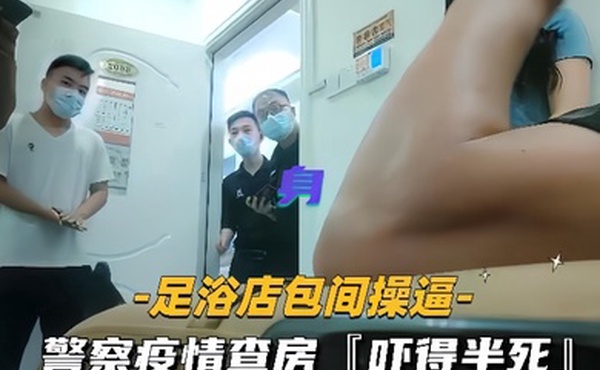 足浴店包间操逼警察疫情查房吓得半死那是真刺激