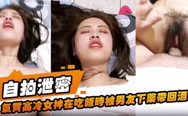 自拍泄密气质高冷女神在吃饭时被男友下药带回酒店扒衣服各式玩弄啪啪_无套抽插骚逼随便干