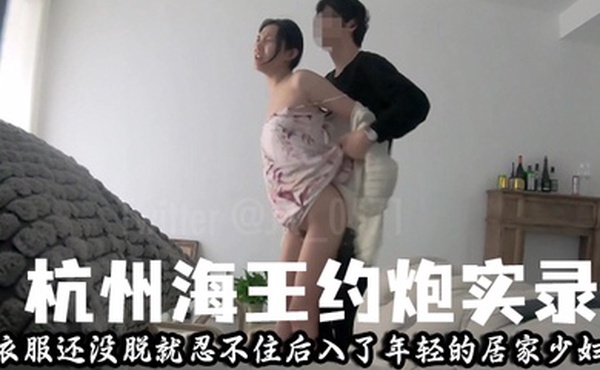 萝莉控狂喜杭州海王约炮实录衣服还没脱就忍不住后入了年轻的居家少妇