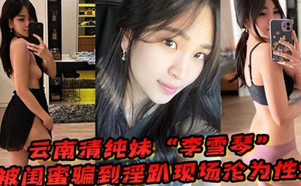 云南清纯妹李雪琴被闺蜜骗到淫趴现场刚开始拘束到最后彻底沦为性奴