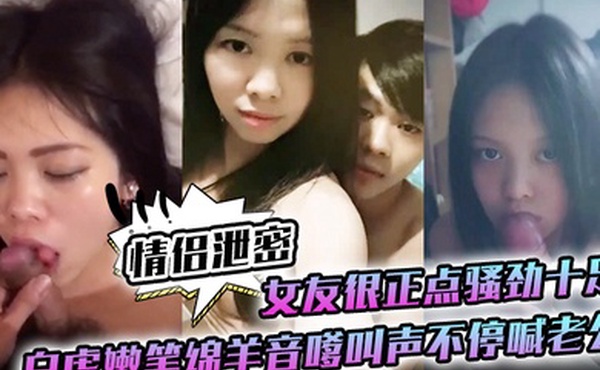 情侣泄密女友很正点骚劲十足白虎嫩笔绵羊音嗲叫声不停喊老公