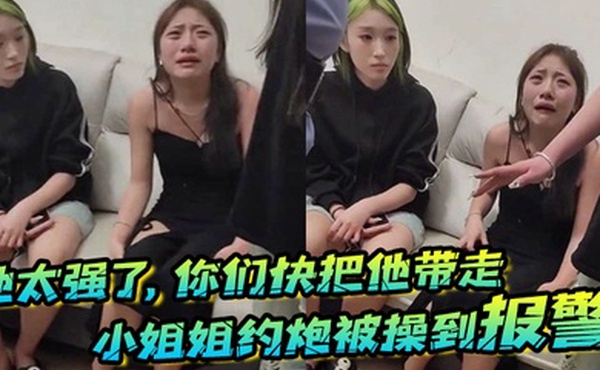 他太强了你们快把他带走小姐姐约炮被操到报警梨花带雨的向警察讲述