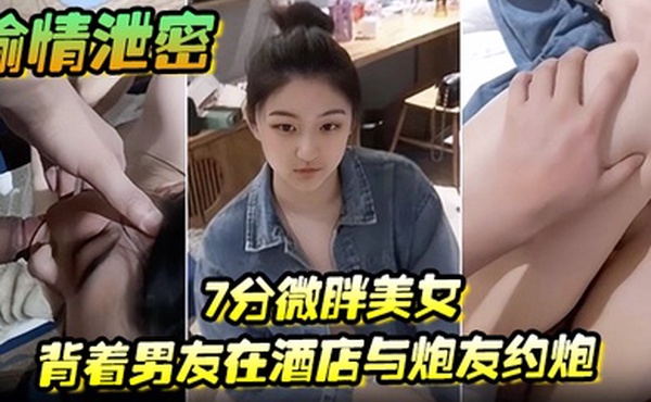 偷情泄密7分微胖美女背着男友在酒店与炮友约炮全程露脸