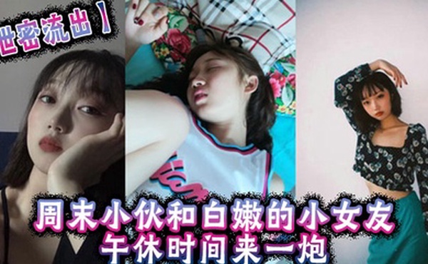泄密流出周末小伙和白嫩的小女友午休时间来一炮美女很害羞不让拍但是还是拗不过男友完美