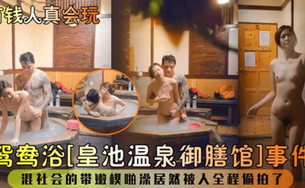 有钱人真会玩鸳鸯浴皇池温泉御膳馆事件混社会的带嫩模啪澡居然被人全程偷拍了