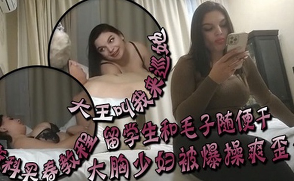 大王叫我来巡她莫斯科买春教程留学生和毛子随便干价格你不敢想大胸少妇被爆操爽歪歪