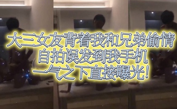 大三女友背着我和兄弟偷情自拍误发到我手机一气之下直接曝光