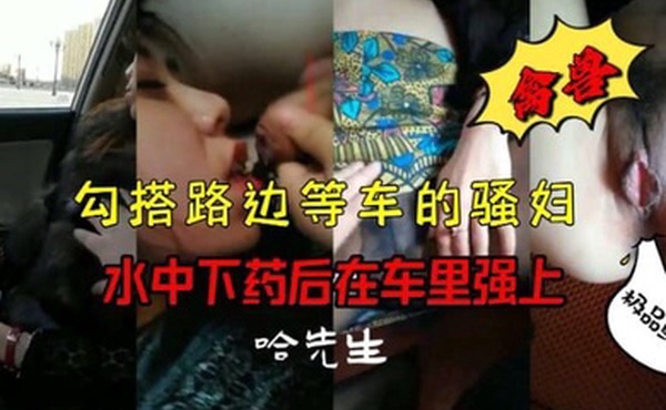 禽兽勾搭路边等车的骚妇水中下药后在车里强上