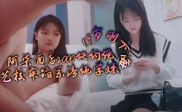 阿柒酒店2000块约炮19岁刚下海的艺校舞蹈系清纯学妹