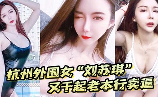 杭州外围女刘苏琪又干起老本行卖逼荣华富贵都是一炮炮换来的