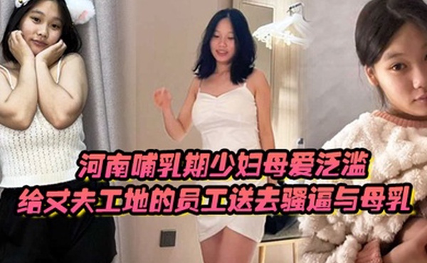 河南哺乳期少妇母爱泛滥给丈夫工地的员工送去骚逼与母乳