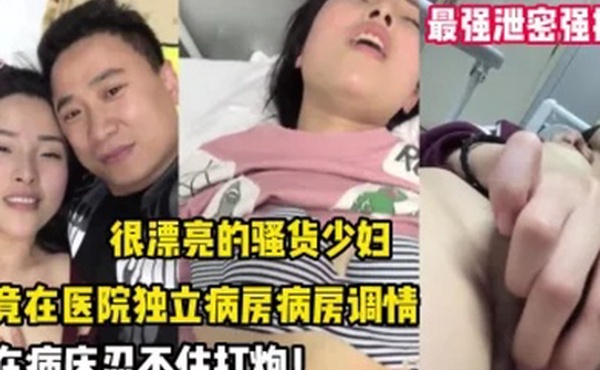 最强泄密强推漂.亮的.骚货.少妇竟.在医院.独立病房调.情后忍不.住打炮