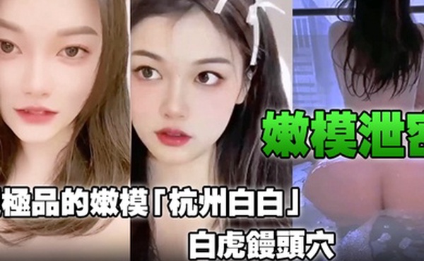 嫩模泄密超极品的嫩模杭州白白白虎馒头穴能看到此就是你的荣幸