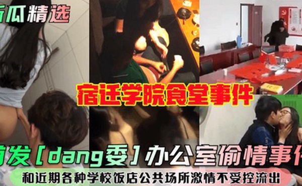 新瓜精选首发dang委办公室偷情事件宿迁学院食堂事件和近期各种学校饭店公共场所激情不受控流出