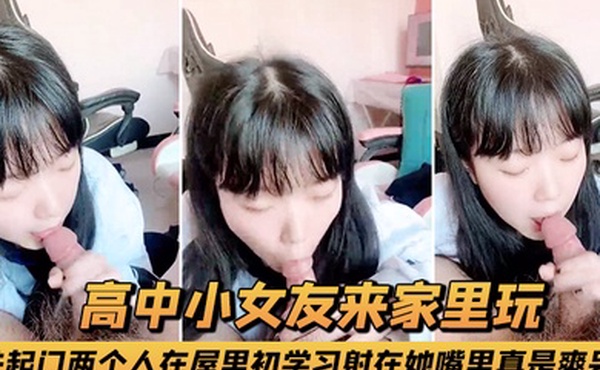 高中小女友来家里玩关起门两个人在屋里初学习射在她嘴里真是爽呆了