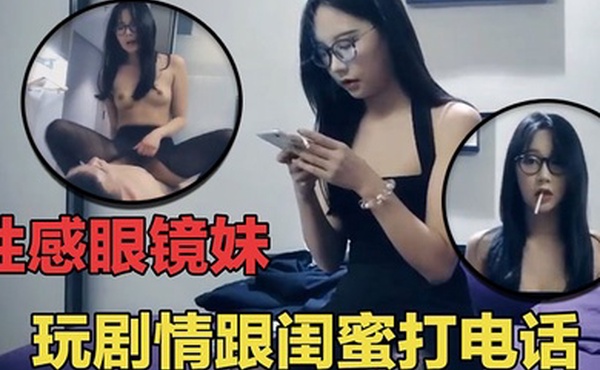 七天探花眼睛妹第一场啪啪时给闺蜜打电话瞬间就被闺蜜识破