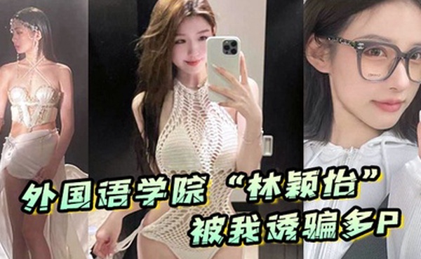 外国语学院林颖怡被我诱骗多P虽然嘴上拒绝但身体很诚实