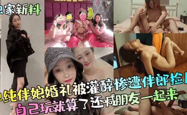 独家新料单纯伴娘婚礼被灌醉惨遭伴郎捡尸自己玩就算了还喊朋友一起来