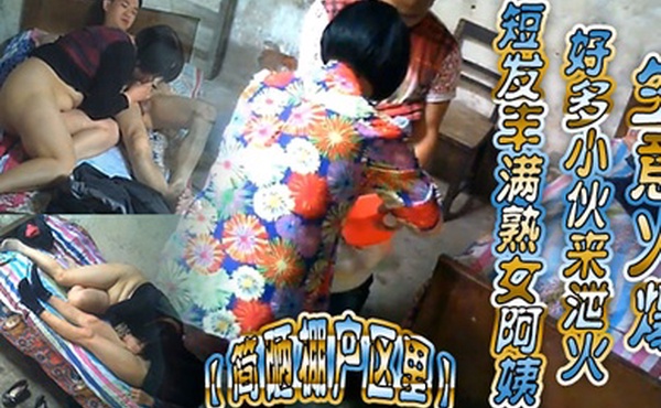 简陋棚户区里短发丰满熟女阿姨好多小伙来泄火生意火爆