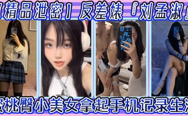 精品泄密反差婊刘孟淑自拍图影流出拿起手机记录生活蜜桃臀小美女