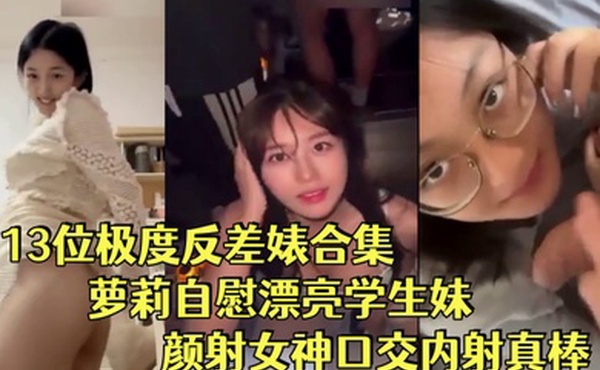 反差婊合集13位极度反差婊合集萝莉自慰漂亮学生妹颜射女神口交内射真棒