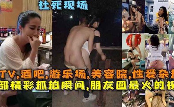 50部精彩抓拍瞬间朋友圈最火的视频社死现场KTV酒吧游乐场美容院性爱杂技