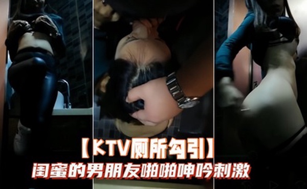 KTV厕所勾引闺蜜的男朋友啪啪呻吟刺激
