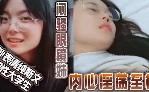 外表清纯斯文知性大学生闷骚眼镜妹内心淫荡至极不停挑逗男友还说来呀来呀实在受不了按倒床上扒光尽情发泄