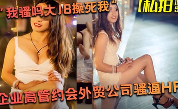 私拍泄密我骚吗大J8操死我企业高管约会外贸公司骚逼HR肤白臀肥饥渴呻吟受不了对白淫荡撸点很高