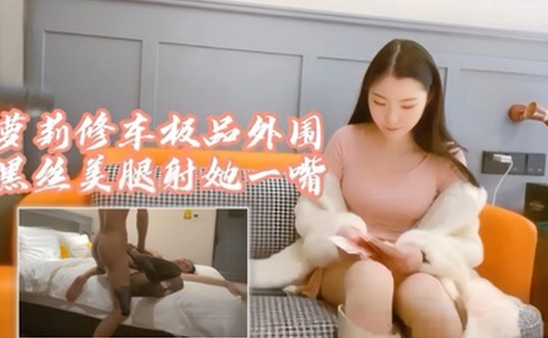 探花阿柒萝莉修车极品外围黑丝美腿射她一嘴