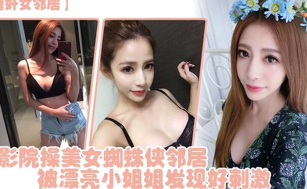 诱奸女邻居电影院操美女蜘蛛侠邻居被漂亮小姐姐发现好刺激