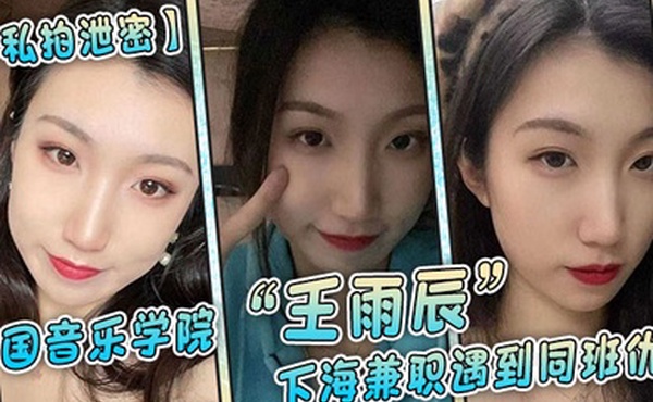 私拍泄密中国音乐学院王雨辰下海兼职遇到同班仇人被操的很不情愿但又很爽