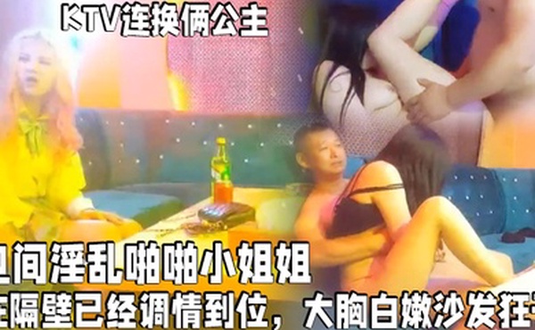 歌厅探花KTV连换俩公主包间淫乱啪啪小姐姐在隔壁已经调情到位大胸白嫩沙发狂干_学生妹_酒店真实偷拍