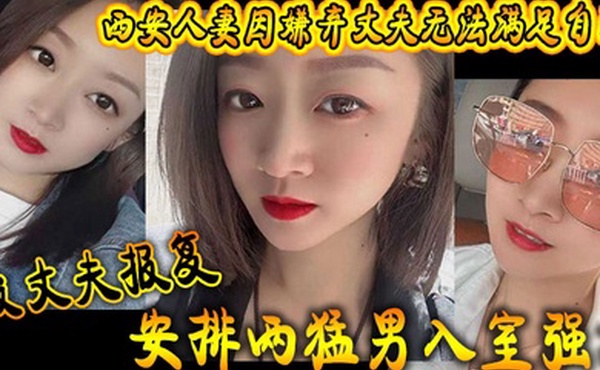 西安人妻因嫌弃丈夫无法满足自己被丈夫报复安排两猛男入室强奸