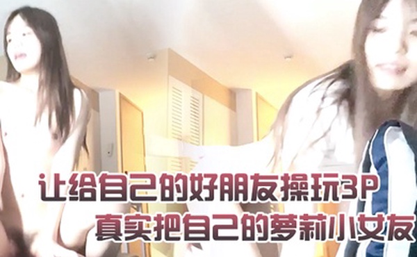 绿帽奴3P泄密把自己的萝莉小女友让给自己的好朋友操玩3P