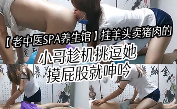老中医SPA养生馆挂羊头卖猪肉的小哥趁机挑逗她摸屁股就呻吟抽出鸡巴插入叫床就知道她