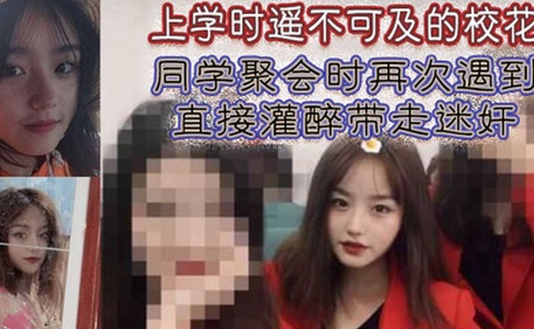 上学时遥不可及的校花同学聚会时再次遇到直接灌醉带走迷奸